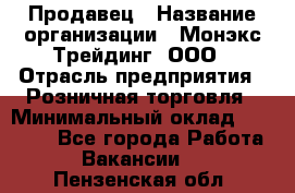 Продавец › Название организации ­ Монэкс Трейдинг, ООО › Отрасль предприятия ­ Розничная торговля › Минимальный оклад ­ 11 000 - Все города Работа » Вакансии   . Пензенская обл.